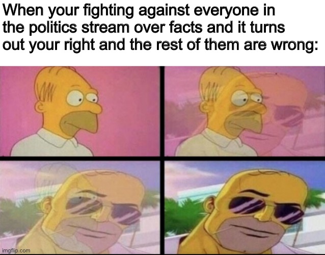 Ight, that’s my one meme for today | When your fighting against everyone in the politics stream over facts and it turns out your right and the rest of them are wrong: | made w/ Imgflip meme maker