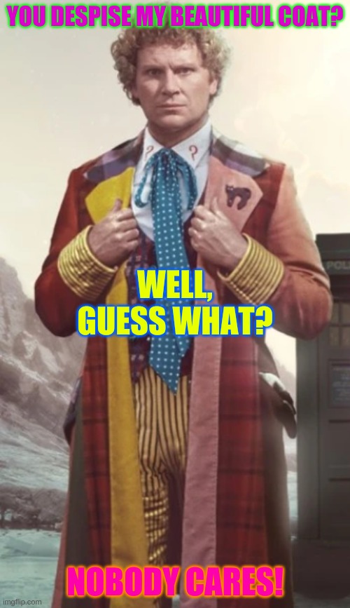  YOU DESPISE MY BEAUTIFUL COAT? WELL, GUESS WHAT? NOBODY CARES! | image tagged in colin baker | made w/ Imgflip meme maker