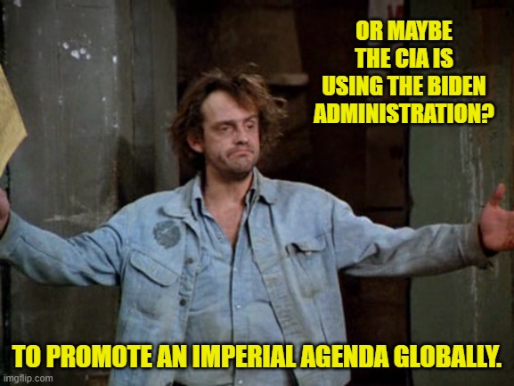 OR MAYBE THE CIA IS USING THE BIDEN ADMINISTRATION? TO PROMOTE AN IMPERIAL AGENDA GLOBALLY. | made w/ Imgflip meme maker