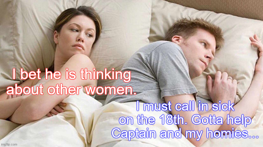 I Bet He's Thinking About Other Women Meme | I bet he is thinking about other women. I must call in sick on the 18th. Gotta help Captain and my homies... | image tagged in memes,i bet he's thinking about other women | made w/ Imgflip meme maker