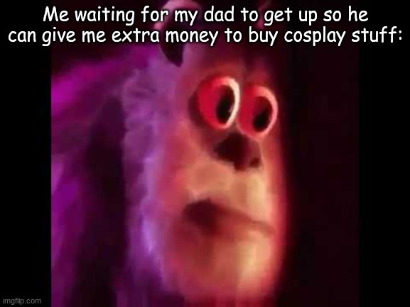 Sully Groan | Me waiting for my dad to get up so he can give me extra money to buy cosplay stuff: | image tagged in sully groan | made w/ Imgflip meme maker