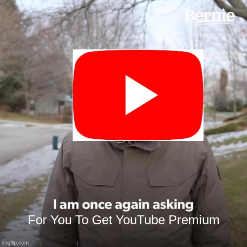 YouTube Bernie | For You To Get YouTube Premium | image tagged in memes,bernie i am once again asking for your support | made w/ Imgflip meme maker