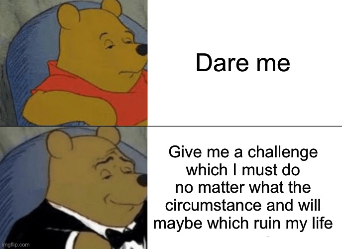 Tuxedo Winnie The Pooh | Dare me; Give me a challenge which I must do no matter what the circumstance and will maybe which ruin my life | image tagged in memes,tuxedo winnie the pooh | made w/ Imgflip meme maker