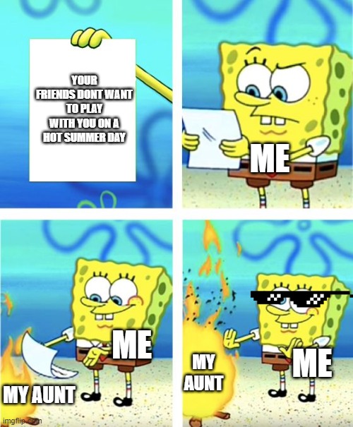 Spongebob Burning Paper | YOUR FRIENDS DONT WANT TO PLAY WITH YOU ON A HOT SUMMER DAY; ME; ME; ME; MY AUNT; MY AUNT | image tagged in spongebob burning paper | made w/ Imgflip meme maker