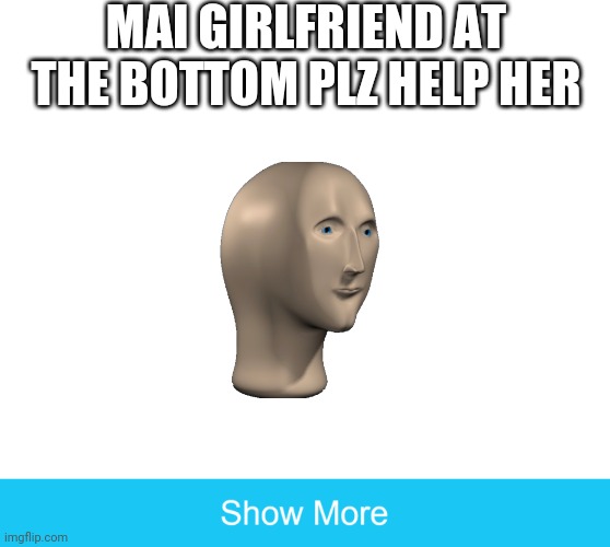 HELP HER | MAI GIRLFRIEND AT THE BOTTOM PLZ HELP HER | image tagged in show more | made w/ Imgflip meme maker