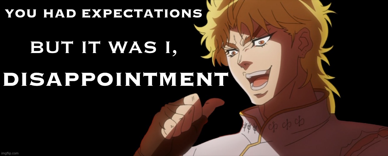 You had expectations but it was I,  disappointment Meme | YOU HAD EXPECTATIONS; BUT IT WAS I, DISAPPOINTMENT | image tagged in dio brando,but it was me dio,jojo's bizarre adventure,anime memes,jojo meme,depression sadness hurt pain anxiety | made w/ Imgflip meme maker