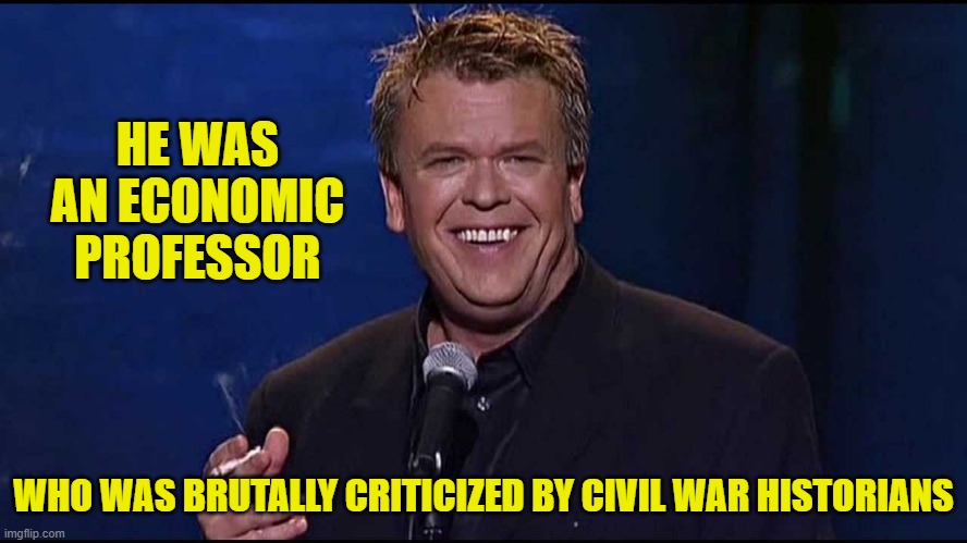 Ron White | HE WAS AN ECONOMIC PROFESSOR WHO WAS BRUTALLY CRITICIZED BY CIVIL WAR HISTORIANS | image tagged in ron white | made w/ Imgflip meme maker
