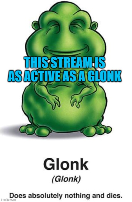 post more! | THIS STREAM IS AS ACTIVE AS A GLONK | image tagged in glonk | made w/ Imgflip meme maker