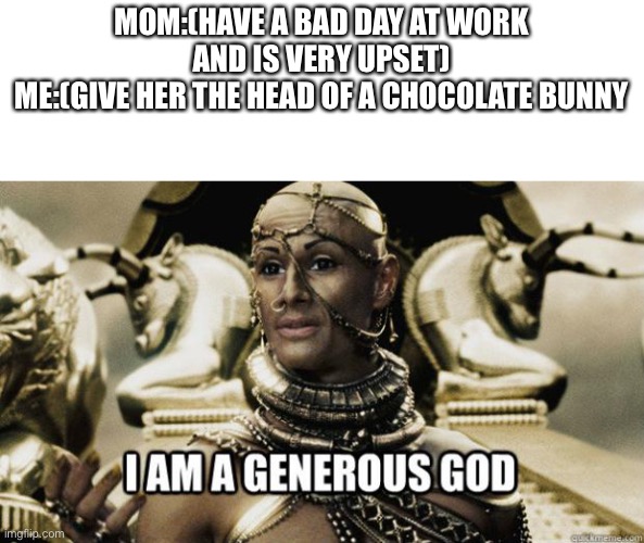 Awesome son | MOM:(HAVE A BAD DAY AT WORK AND IS VERY UPSET)
ME:(GIVE HER THE HEAD OF A CHOCOLATE BUNNY | image tagged in i am a generous god | made w/ Imgflip meme maker