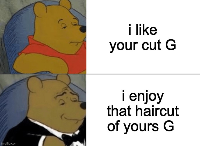 I like your cut G | i like your cut G; i enjoy that haircut of yours G | image tagged in memes,tuxedo winnie the pooh | made w/ Imgflip meme maker