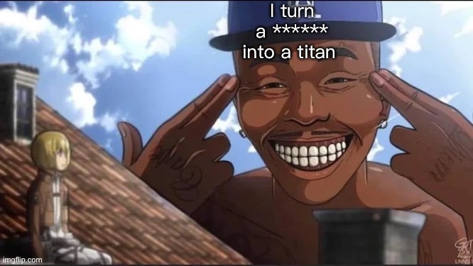 I turn a ****** into a titan | image tagged in o | made w/ Imgflip meme maker