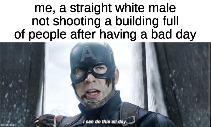 you can do this guys | me, a straight white male not shooting a building full of people after having a bad day | image tagged in i can do this all day | made w/ Imgflip meme maker