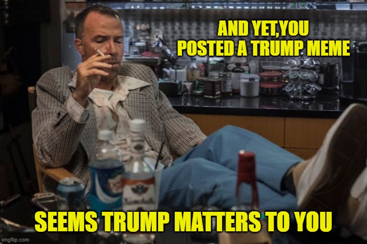 AND YET,YOU POSTED A TRUMP MEME SEEMS TRUMP MATTERS TO YOU | made w/ Imgflip meme maker