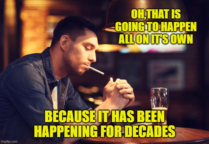 OH,THAT IS GOING TO HAPPEN ALL ON IT'S OWN BECAUSE IT HAS BEEN HAPPENING FOR DECADES | made w/ Imgflip meme maker