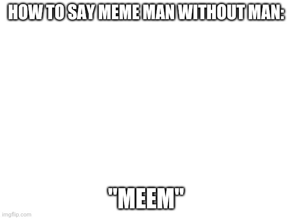 Blank White Template | HOW TO SAY MEME MAN WITHOUT MAN:; "MEEM" | image tagged in blank white template | made w/ Imgflip meme maker