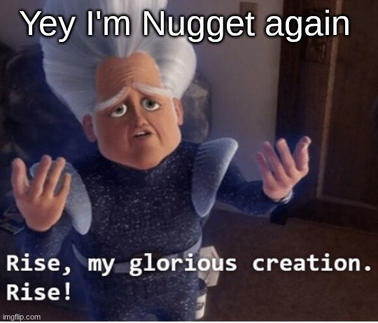 Rise my glorious creation | Yey I'm Nugget again | image tagged in rise my glorious creation | made w/ Imgflip meme maker