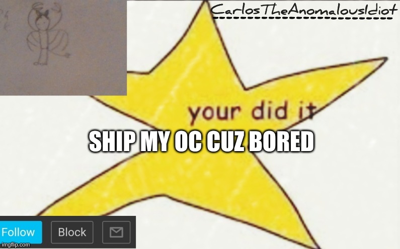 CarlosTheAnomalousIdiot's announcement template | SHIP MY OC CUZ BORED | image tagged in carlostheanomalousidiot's announcement template | made w/ Imgflip meme maker
