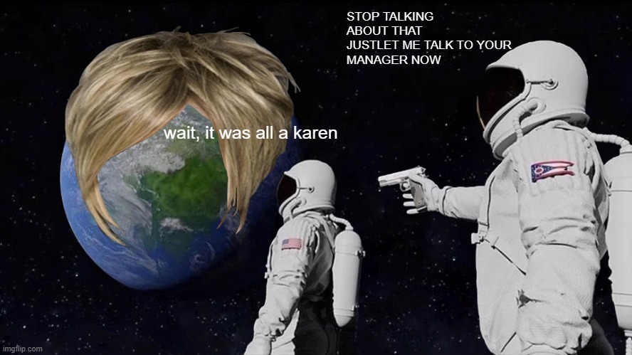 im still running out of names | STOP TALKING ABOUT THAT JUSTLET ME TALK TO YOUR 
MANAGER NOW; wait, it was all a karen | image tagged in memes,always has been | made w/ Imgflip meme maker
