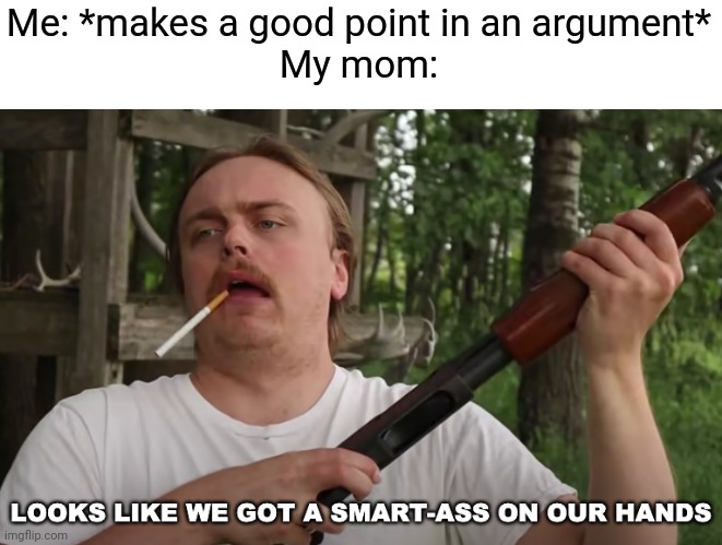 smart-ass on our hands | Me: *makes a good point in an argument*
My mom: | image tagged in smart-ass on our hands | made w/ Imgflip meme maker