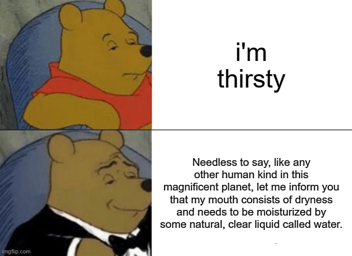 Tuxedo Winnie The Pooh | i'm thirsty; Needless to say, like any other human kind in this magnificent planet, let me inform you that my mouth consists of dryness and needs to be moisturized by some natural, clear liquid called water. | image tagged in memes,tuxedo winnie the pooh,english | made w/ Imgflip meme maker