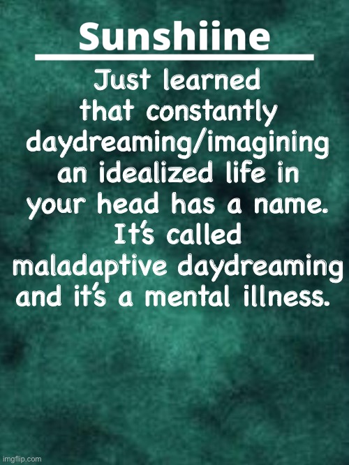 Just learned that constantly daydreaming/imagining an idealized life in your head has a name. It’s called maladaptive daydreaming and it’s a mental illness. | made w/ Imgflip meme maker