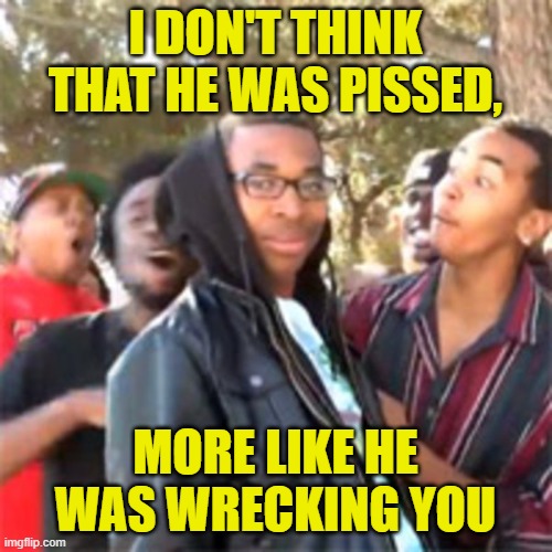 black boy roast | I DON'T THINK THAT HE WAS PISSED, MORE LIKE HE WAS WRECKING YOU | image tagged in black boy roast | made w/ Imgflip meme maker