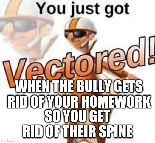 You just got vectored | WHEN THE BULLY GETS RID OF YOUR HOMEWORK; SO YOU GET RID OF THEIR SPINE | image tagged in you just got vectored | made w/ Imgflip meme maker