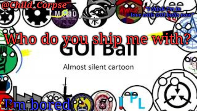 Child_Corpse's GOI ball template | Who do you ship me with? I’m bored | image tagged in child_corpse's goi ball template | made w/ Imgflip meme maker