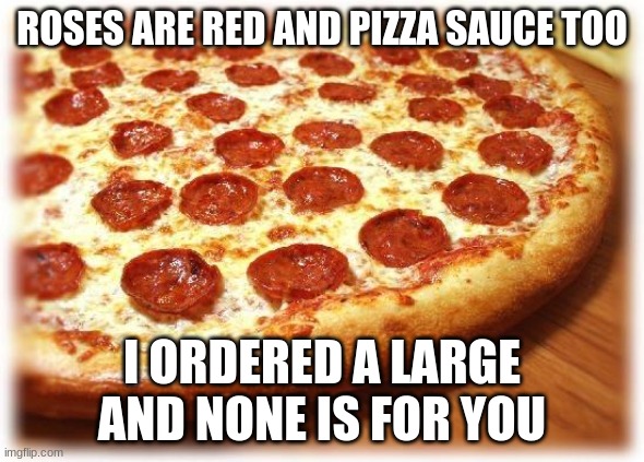 Coming out pizza  | ROSES ARE RED AND PIZZA SAUCE TOO; I ORDERED A LARGE
AND NONE IS FOR YOU | image tagged in coming out pizza | made w/ Imgflip meme maker