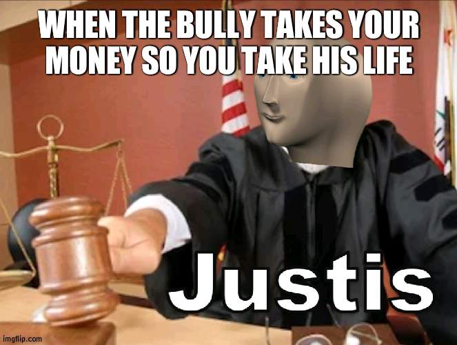 JUSTIS | WHEN THE BULLY TAKES YOUR MONEY SO YOU TAKE HIS LIFE | image tagged in meme man justis | made w/ Imgflip meme maker