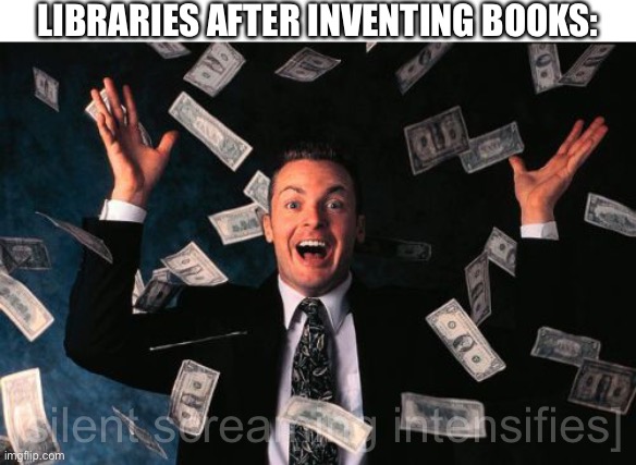 ight imma start mc shitposting todai | LIBRARIES AFTER INVENTING BOOKS:; [silent screaming intensifies] | image tagged in memes,money man | made w/ Imgflip meme maker