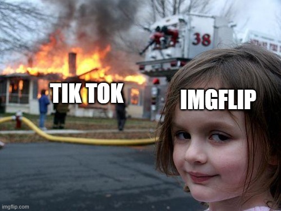 whos with me | TIK TOK; IMGFLIP | image tagged in memes,disaster girl,tik tok sucks | made w/ Imgflip meme maker