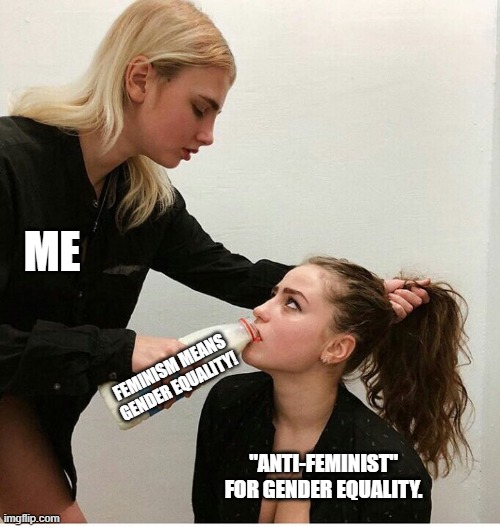 forced to drink the milk | ME; FEMINISM MEANS GENDER EQUALITY! "ANTI-FEMINIST"
FOR GENDER EQUALITY. | image tagged in forced to drink the milk | made w/ Imgflip meme maker