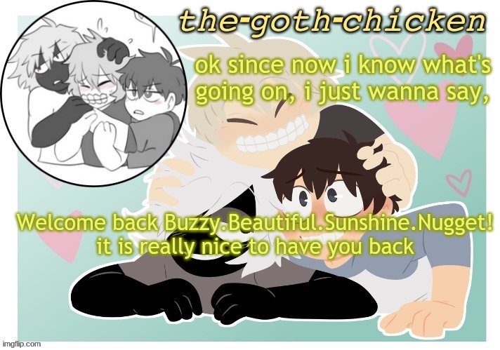 the-goth-chicken's announcement template 17 (made by KirboBun) | ok since now i know what's going on, i just wanna say, Welcome back Buzzy.Beautiful.Sunshine.Nugget! it is really nice to have you back | image tagged in the-goth-chicken's announcement template 17 made by kirbobun | made w/ Imgflip meme maker