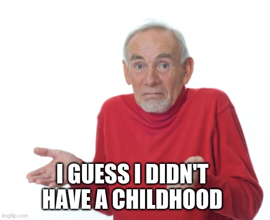 Guess I'll die  | I GUESS I DIDN'T HAVE A CHILDHOOD | image tagged in guess i'll die | made w/ Imgflip meme maker