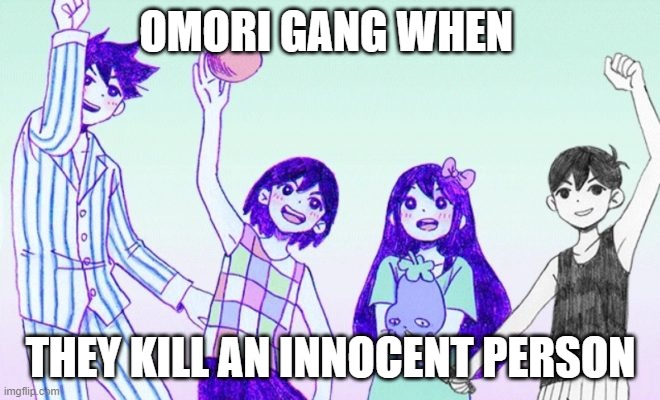 sorry but this is truth | OMORI GANG WHEN; THEY KILL AN INNOCENT PERSON | image tagged in omori gang | made w/ Imgflip meme maker
