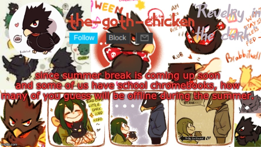 i might, depends if my brother has to return his chromebook as well. since we are in the same district i can sign into his chrom | since summer break is coming up soon and some of us have school chromebooks, how many of you guess will be offline during the summer. | image tagged in the-goth-chicken's announcement template 16 | made w/ Imgflip meme maker