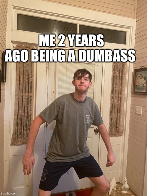 ME 2 YEARS AGO BEING A DUMBASS | made w/ Imgflip meme maker