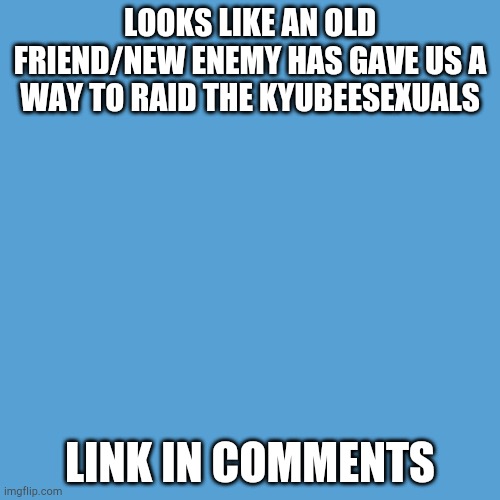 Kyubeesexuals bad | LOOKS LIKE AN OLD FRIEND/NEW ENEMY HAS GAVE US A WAY TO RAID THE KYUBEESEXUALS; LINK IN COMMENTS | image tagged in light blue sucks,i found the original post in lgbtqia stream,stop reading the tags | made w/ Imgflip meme maker