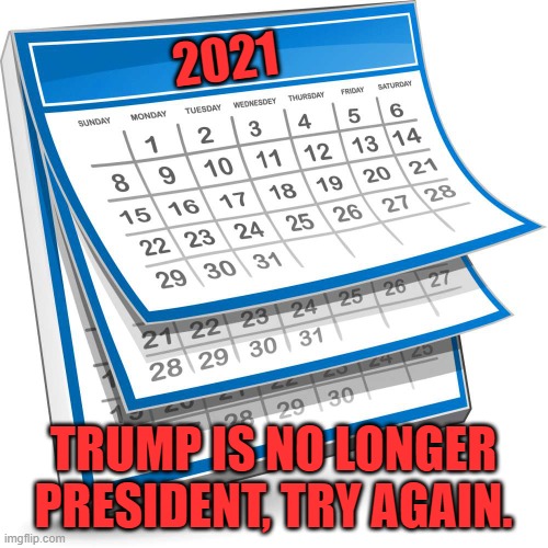 Calendar | 2021 TRUMP IS NO LONGER PRESIDENT, TRY AGAIN. | image tagged in calendar | made w/ Imgflip meme maker