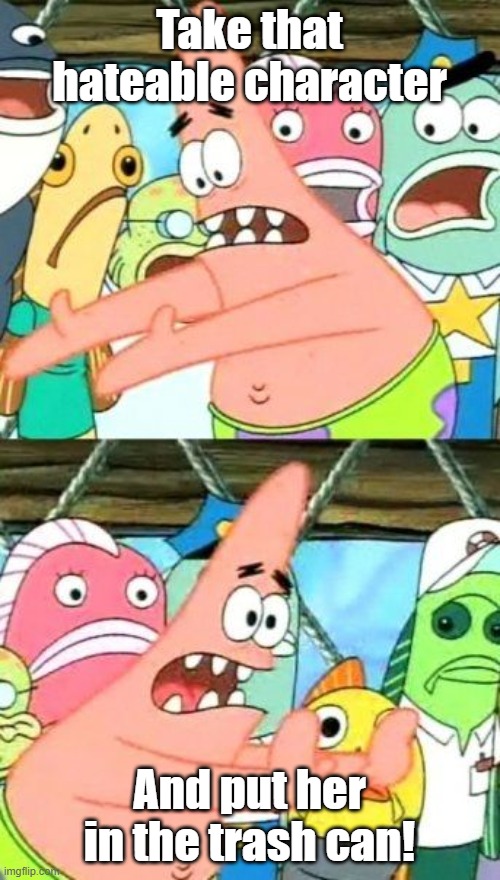 Take that hateable character And put her in the trash can! | image tagged in memes,put it somewhere else patrick | made w/ Imgflip meme maker