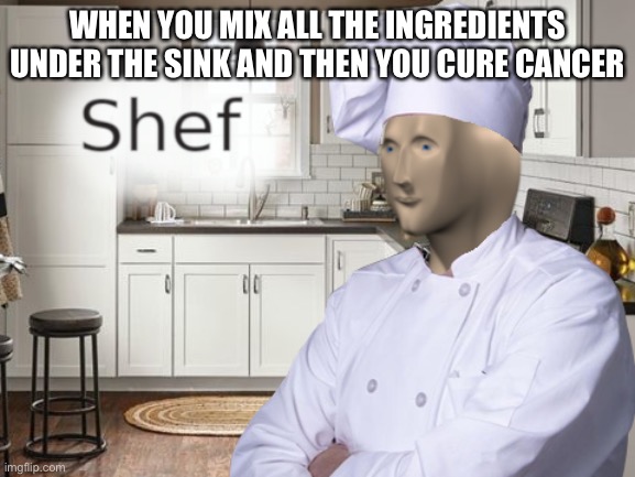 Chef / Mehdic | WHEN YOU MIX ALL THE INGREDIENTS UNDER THE SINK AND THEN YOU CURE CANCER | image tagged in shef | made w/ Imgflip meme maker