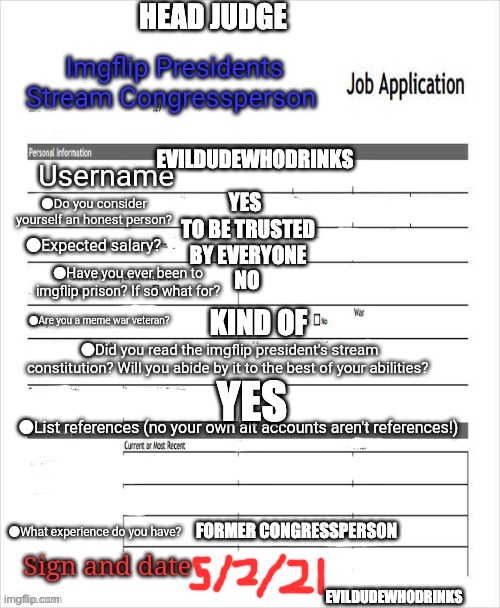 ye | HEAD JUDGE; EVILDUDEWHODRINKS; YES; TO BE TRUSTED BY EVERYONE; NO; KIND OF; YES; FORMER CONGRESSPERSON; EVILDUDEWHODRINKS | image tagged in fake job application | made w/ Imgflip meme maker