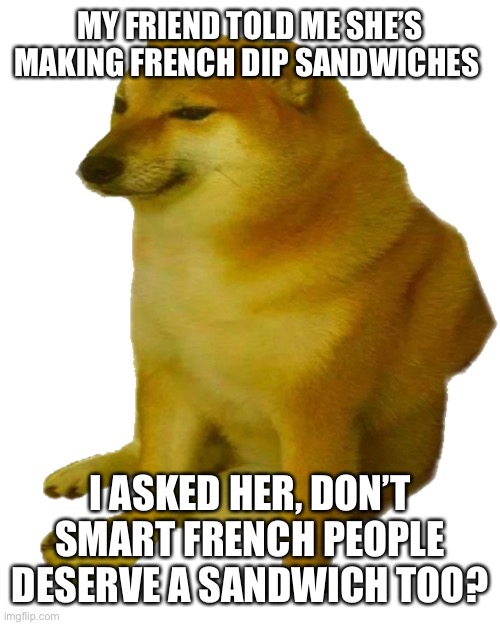 MY FRIEND TOLD ME SHE’S MAKING FRENCH DIP SANDWICHES; I ASKED HER, DON’T SMART FRENCH PEOPLE DESERVE A SANDWICH TOO? | made w/ Imgflip meme maker