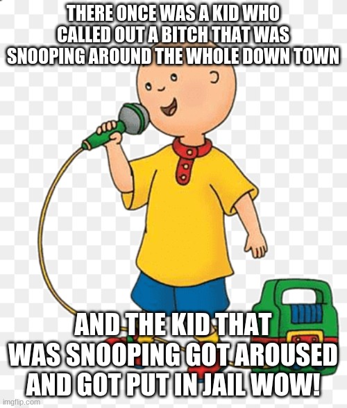 Caillou go BRRR | THERE ONCE WAS A KID WHO CALLED OUT A BITCH THAT WAS SNOOPING AROUND THE WHOLE DOWN TOWN AND THE KID THAT WAS SNOOPING GOT AROUSED AND GOT P | image tagged in caillou go brrr | made w/ Imgflip meme maker