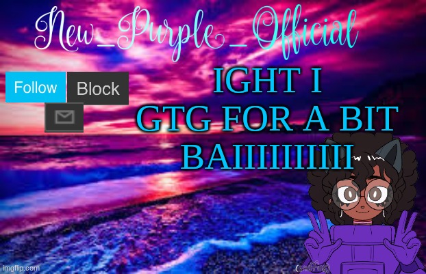 c u later | IGHT I GTG FOR A BIT BAIIIIIIIIII | image tagged in new_purple_official's announcement template | made w/ Imgflip meme maker