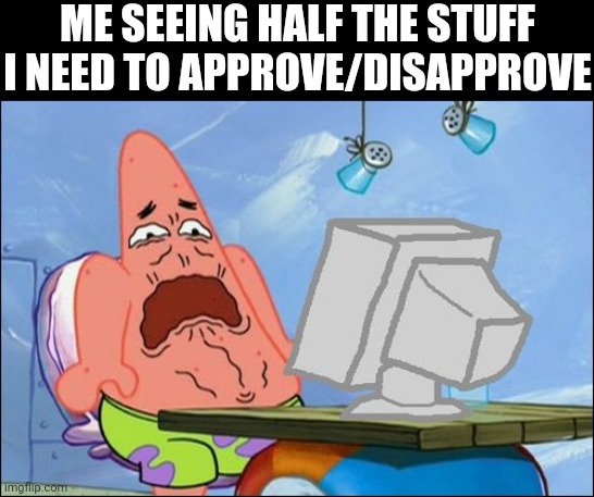 Patrick Star cringing | ME SEEING HALF THE STUFF I NEED TO APPROVE/DISAPPROVE | image tagged in patrick star cringing | made w/ Imgflip meme maker