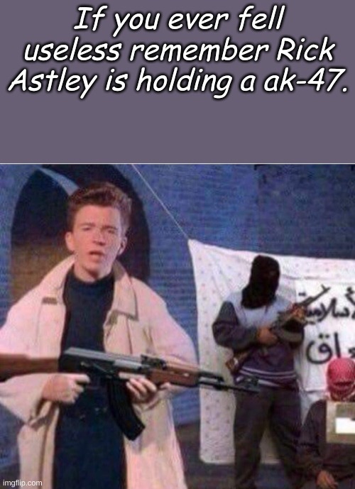 Rick Astley holding a AK | If you ever fell useless remember Rick Astley is holding a ak-47. | image tagged in rick astley holding a ak | made w/ Imgflip meme maker