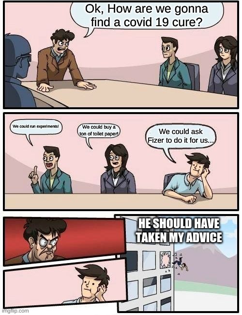 Boardroom Meeting Suggestion Meme | Ok, How are we gonna find a covid 19 cure? We could run experiments! We could buy a ton of toilet paper! We could ask Fizer to do it for us... HE SHOULD HAVE TAKEN MY ADVICE | image tagged in memes,boardroom meeting suggestion | made w/ Imgflip meme maker