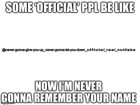 Blank White Template | SOME ‘OFFICIAL’ PPL BE LIKE; @never-gonna-give-you-up_never-gonna-let-you-down_o-f-f-i-c-i-a-l_r-e-a-l_n-o-t-f-a-k-e; NOW I’M NEVER GONNA REMEMBER YOUR NAME | image tagged in blank white template | made w/ Imgflip meme maker